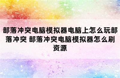 部落冲突电脑模拟器电脑上怎么玩部落冲突 部落冲突电脑模拟器怎么刷资源